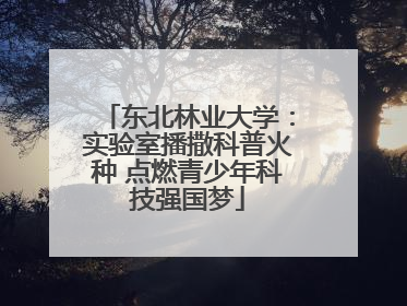 东北林业大学：实验室播撒科普火种 点燃青少年科技强国梦