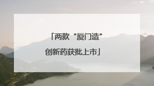 两款“厦门造”创新药获批上市