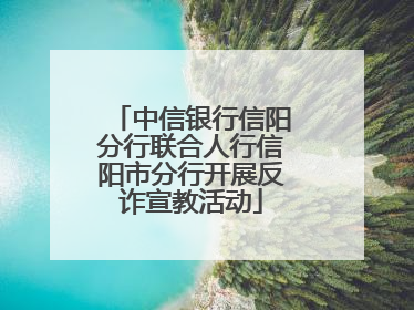 中信银行信阳分行联合人行信阳市分行开展反诈宣教活动