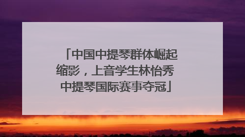 中国中提琴群体崛起缩影，上音学生林怡秀中提琴国际赛事夺冠