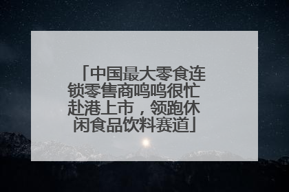 中国最大零食连锁零售商鸣鸣很忙赴港上市，领跑休闲食品饮料赛道