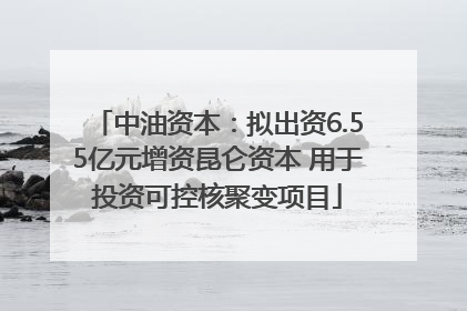 中油资本：拟出资6.55亿元增资昆仑资本 用于投资可控核聚变项目
