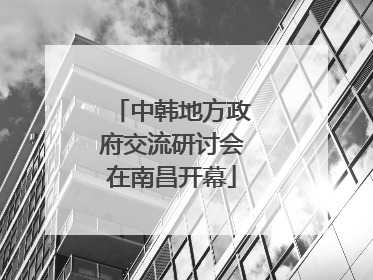 中韩地方政府交流研讨会在南昌开幕