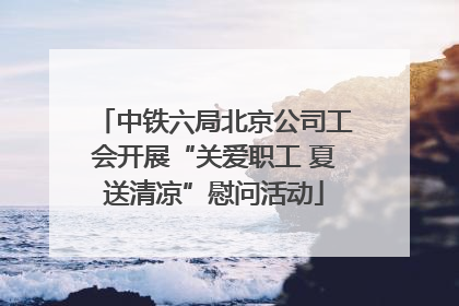 中铁六局北京公司工会开展“关爱职工 夏送清凉”慰问活动