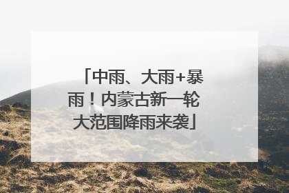 中雨、大雨+暴雨！内蒙古新一轮大范围降雨来袭