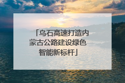 乌石高速打造内蒙古公路建设绿色智能新标杆