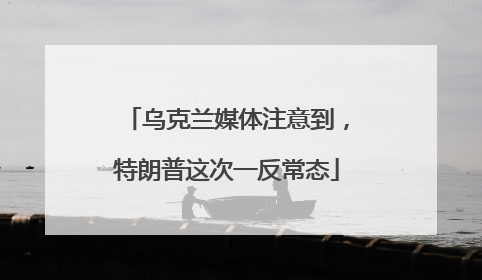 乌克兰媒体注意到，特朗普这次一反常态