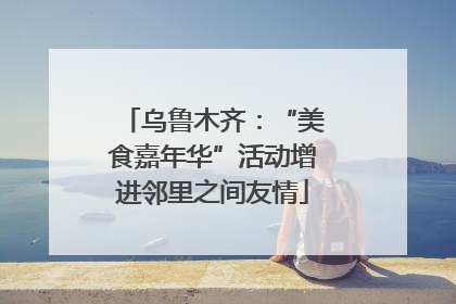 乌鲁木齐：“美食嘉年华”活动增进邻里之间友情