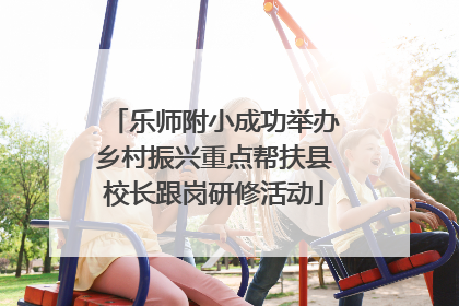 乐师附小成功举办乡村振兴重点帮扶县校长跟岗研修活动