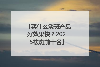 买什么淡斑产品好效果快？2025祛斑前十名