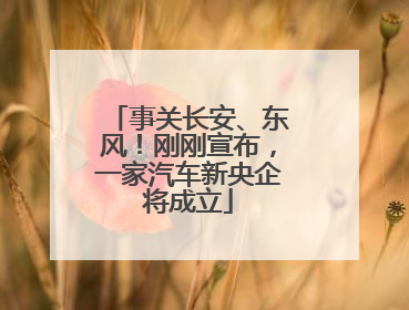事关长安、东风！刚刚宣布，一家汽车新央企将成立