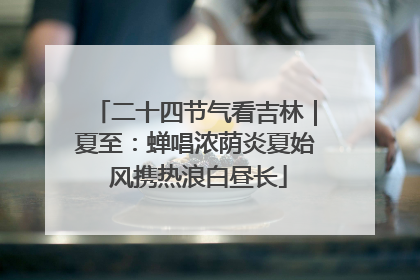 二十四节气看吉林｜夏至：蝉唱浓荫炎夏始 风携热浪白昼长