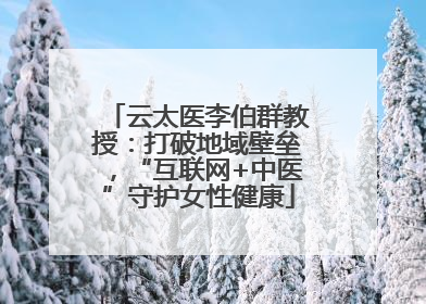 云太医李伯群教授：打破地域壁垒，“互联网+中医”守护女性健康