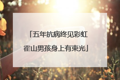 五年抗病终见彩虹 霍山男孩身上有束光