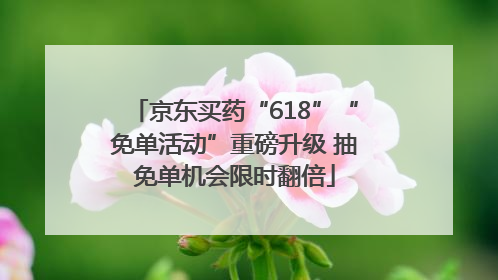 京东买药“618”“免单活动”重磅升级 抽免单机会限时翻倍