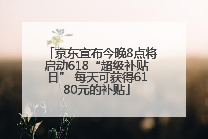 京东宣布今晚8点将启动618“超级补贴日” 每天可获得6180元的补贴