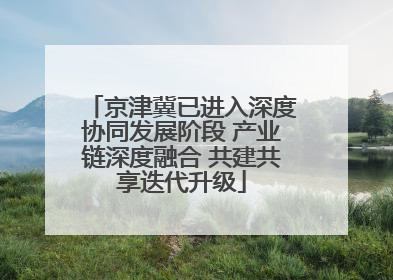 京津冀已进入深度协同发展阶段 产业链深度融合 共建共享迭代升级