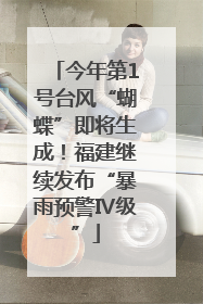 今年第1号台风“蝴蝶”即将生成！福建继续发布“暴雨预警Ⅳ级”