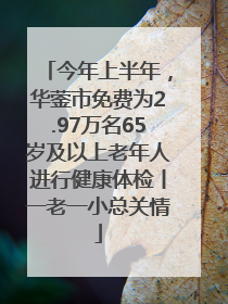 今年上半年，华蓥市免费为2.97万名65岁及以上老年人进行健康体检丨一老一小总关情