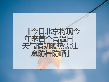 今日北京将现今年来首个高温日 天气晴朗暖热需注意防暑防晒