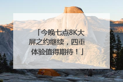 今晚七点8K大屏之约继续，四重体验值得期待！