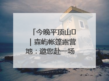 今晚平顶山⑫｜森屿帐篷露营地：邀您赴一场山水之约