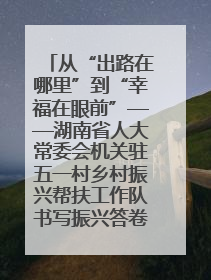从“出路在哪里”到“幸福在眼前”——湖南省人大常委会机关驻五一村乡村振兴帮扶工作队书写振兴答卷