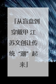 从盲盒到穿戴甲 江苏文创让传统“潮”起来