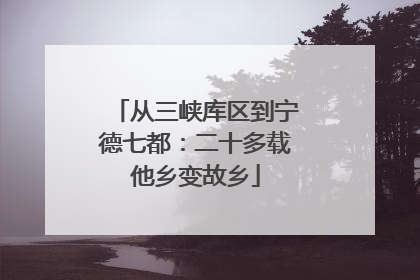 从三峡库区到宁德七都：二十多载他乡变故乡