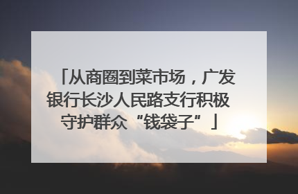 从商圈到菜市场，广发银行长沙人民路支行积极守护群众“钱袋子”