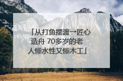 从打鱼摆渡→匠心造舟 70多岁的老人懂水性又懂木工