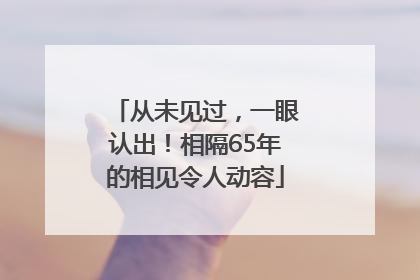 从未见过，一眼认出！相隔65年的相见令人动容