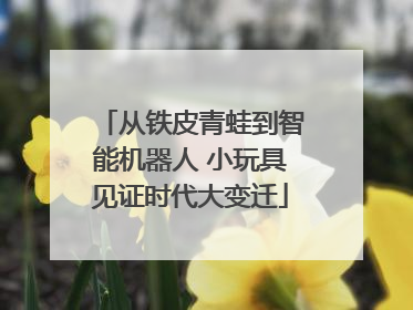从铁皮青蛙到智能机器人 小玩具见证时代大变迁