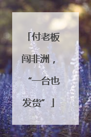 付老板闯非洲，“一台也发货”