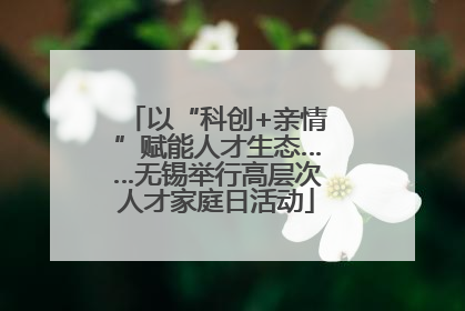 以“科创+亲情”赋能人才生态……无锡举行高层次人才家庭日活动