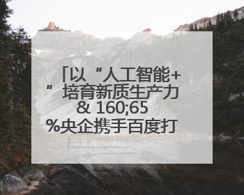以“人工智能+”培育新质生产力& 160;65%央企携手百度打造数字新动能
