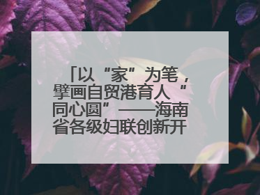 以“家”为笔，擘画自贸港育人“同心圆”——海南省各级妇联创新开展家庭教育宣传周活动