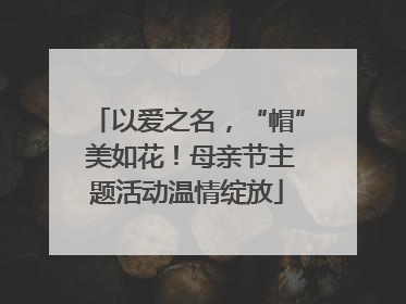 以爱之名，“帽” 美如花！母亲节主题活动温情绽放