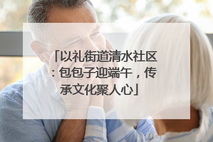 以礼街道清水社区：包包子迎端午，传承文化聚人心
