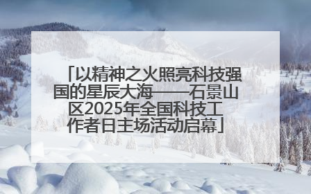 以精神之火照亮科技强国的星辰大海——石景山区2025年全国科技工作者日主场活动启幕