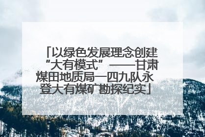 以绿色发展理念创建“大有模式”——甘肃煤田地质局一四九队永登大有煤矿勘探纪实