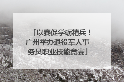 以赛促学砺精兵！广州举办退役军人事务员职业技能竞赛