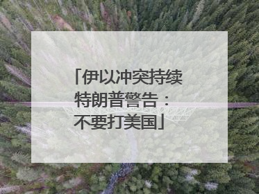 伊以冲突持续 特朗普警告：不要打美国