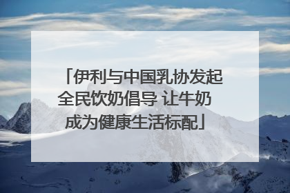 伊利与中国乳协发起全民饮奶倡导 让牛奶成为健康生活标配