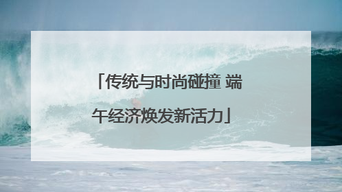传统与时尚碰撞 端午经济焕发新活力