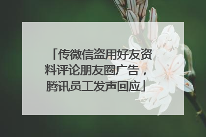 传微信盗用好友资料评论朋友圈广告，腾讯员工发声回应