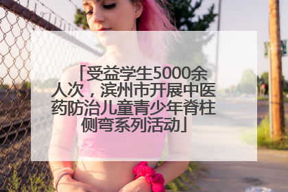 受益学生5000余人次，滨州市开展中医药防治儿童青少年脊柱侧弯系列活动
