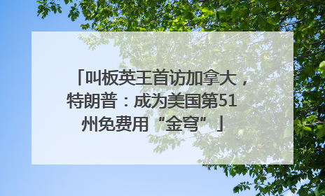 叫板英王首访加拿大，特朗普：成为美国第51州免费用“金穹”