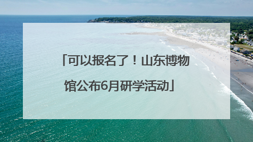 可以报名了！山东博物馆公布6月研学活动
