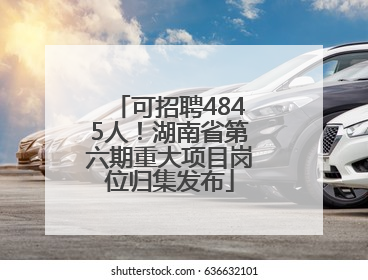 可招聘4845人！湖南省第六期重大项目岗位归集发布